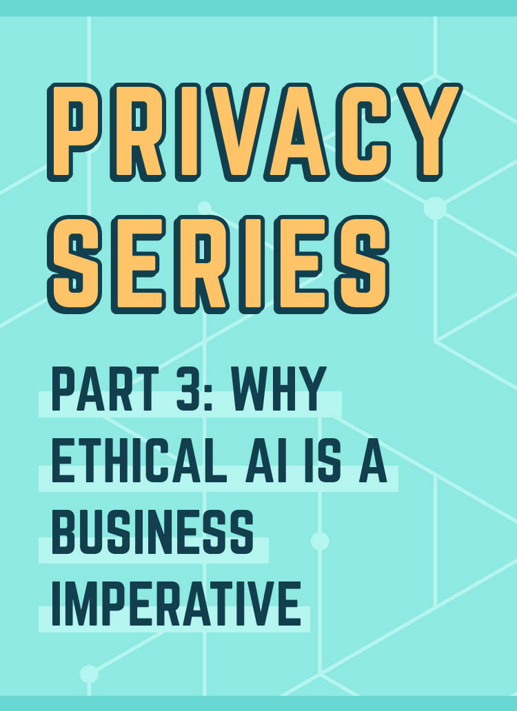 Privacy Series Banner – PART 3_ Why Ethical AI is a Business Imperative-1